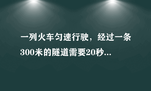 一列火车匀速行驶，经过一条300米的隧道需要20秒的时间。