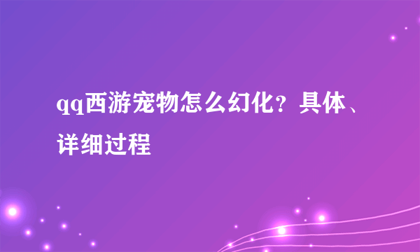 qq西游宠物怎么幻化？具体、详细过程