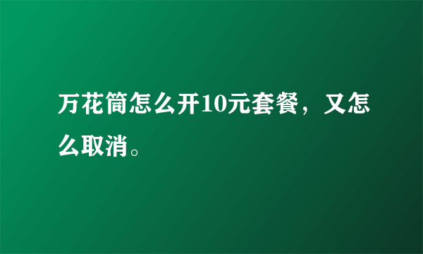 万花筒怎么开10元套餐，又怎么取消。