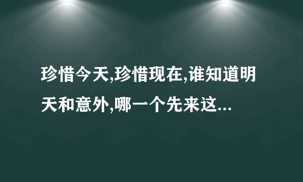 珍惜今天,珍惜现在,谁知道明天和意外,哪一个先来这句话出自哪里