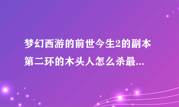 梦幻西游的前世今生2的副本 第二环的木头人怎么杀最快?有人说5次战斗就搞定。