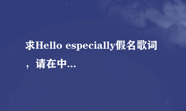 求Hello especially假名歌词，请在中文后打括号标上假名，谢谢