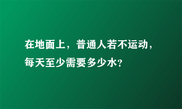 在地面上，普通人若不运动，每天至少需要多少水？