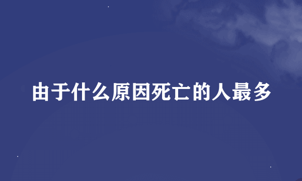 由于什么原因死亡的人最多