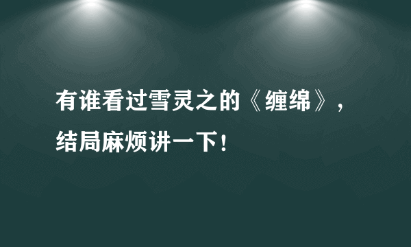 有谁看过雪灵之的《缠绵》，结局麻烦讲一下！