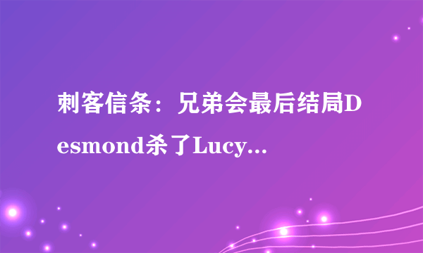 刺客信条：兄弟会最后结局Desmond杀了Lucy为什么呢 ？