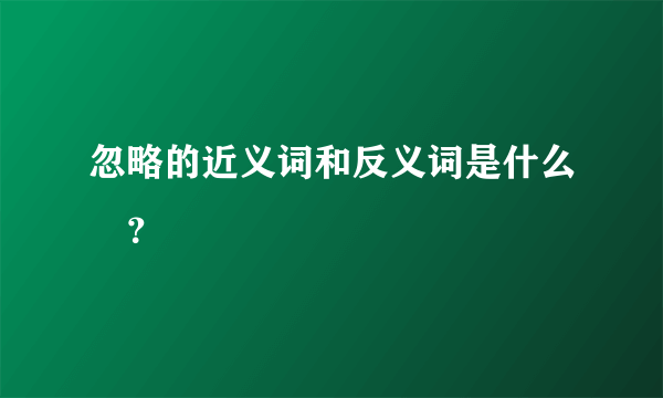 忽略的近义词和反义词是什么😊？