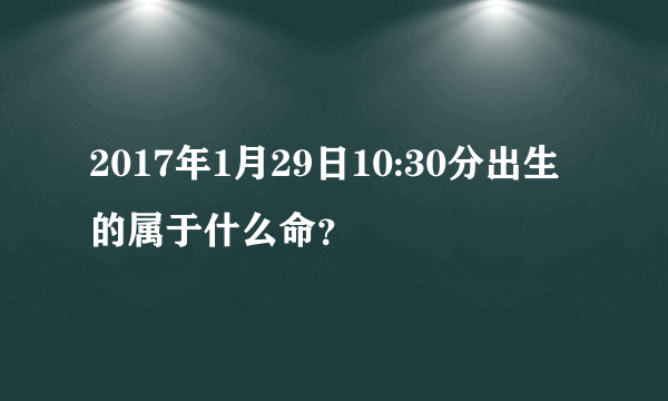 2017年1月29日10:30分出生的属于什么命？