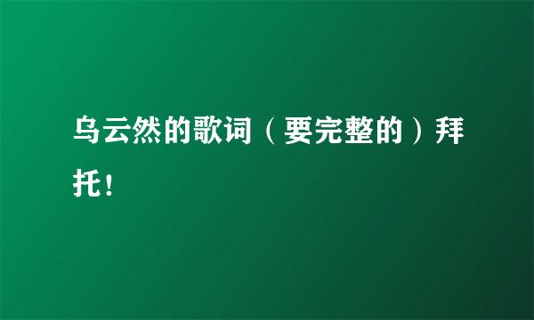 乌云然的歌词（要完整的）拜托！