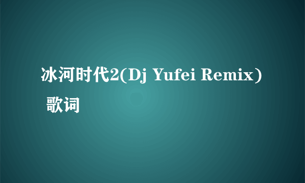 冰河时代2(Dj Yufei Remix) 歌词