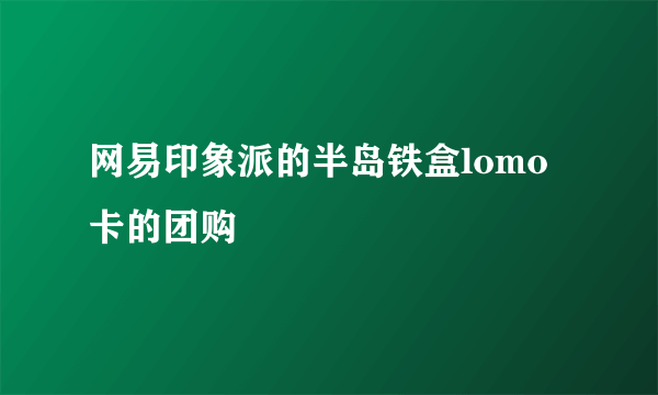 网易印象派的半岛铁盒lomo卡的团购