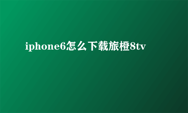 iphone6怎么下载旅橙8tv