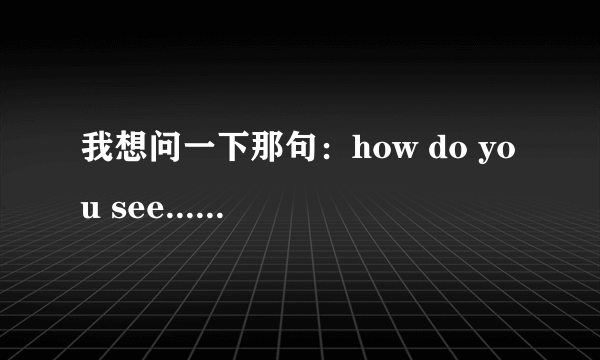 我想问一下那句：how do you see...能否用来表示 看法 的意思。