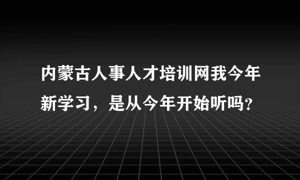 内蒙古人事人才培训网我今年新学习，是从今年开始听吗？