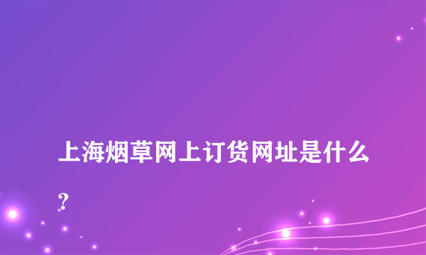 
上海烟草网上订货网址是什么？

