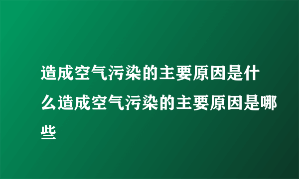 造成空气污染的主要原因是什么造成空气污染的主要原因是哪些