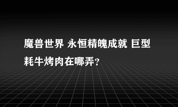 魔兽世界 永恒精魄成就 巨型耗牛烤肉在哪弄？