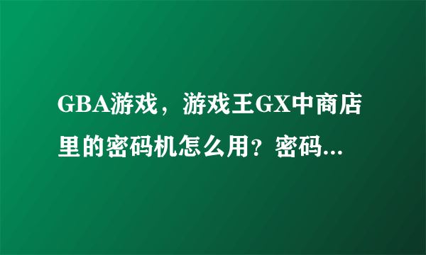 GBA游戏，游戏王GX中商店里的密码机怎么用？密码是多少啊？还有游戏王2006又是多少？