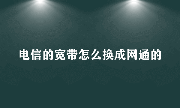 电信的宽带怎么换成网通的