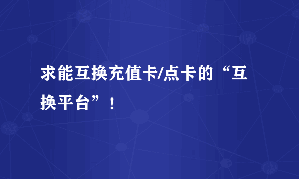 求能互换充值卡/点卡的“互换平台”！