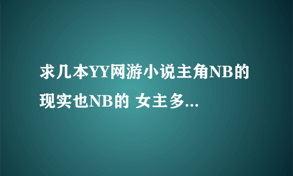 求几本YY网游小说主角NB的 现实也NB的 女主多多 骑士 修罗 紫风 真相 都看过了 书荒了完本的百万字 带简介