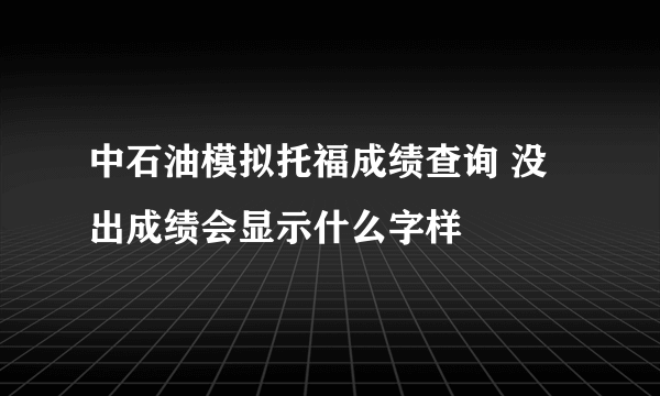 中石油模拟托福成绩查询 没出成绩会显示什么字样