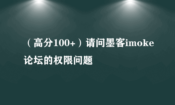 （高分100+）请问墨客imoke论坛的权限问题