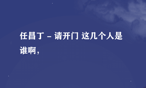 任昌丁 - 请开门 这几个人是谁啊，