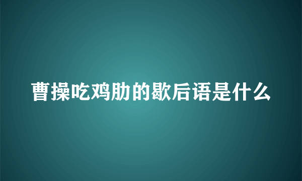 曹操吃鸡肋的歇后语是什么