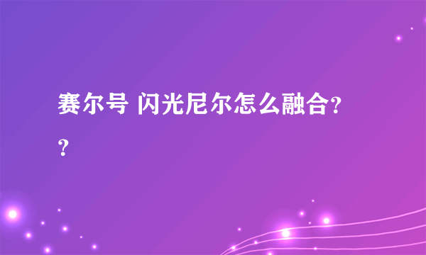 赛尔号 闪光尼尔怎么融合？？