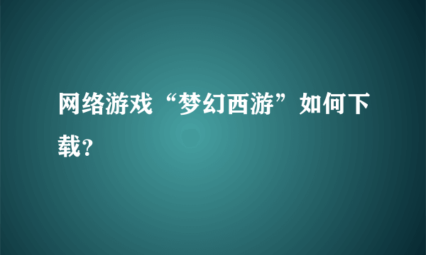 网络游戏“梦幻西游”如何下载？