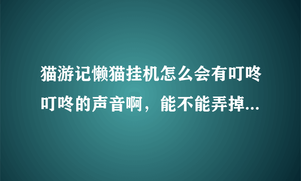 猫游记懒猫挂机怎么会有叮咚叮咚的声音啊，能不能弄掉啊，好烦。