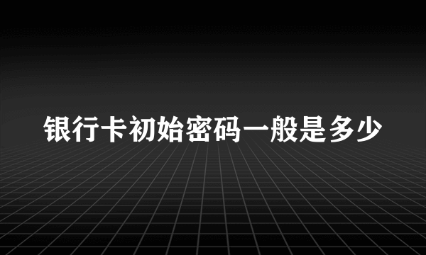 银行卡初始密码一般是多少