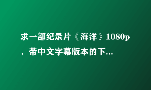 求一部纪录片《海洋》1080p，带中文字幕版本的下载链接。雅克·贝汉执导的电影