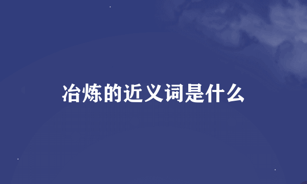 冶炼的近义词是什么