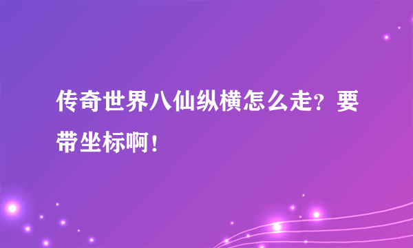 传奇世界八仙纵横怎么走？要带坐标啊！