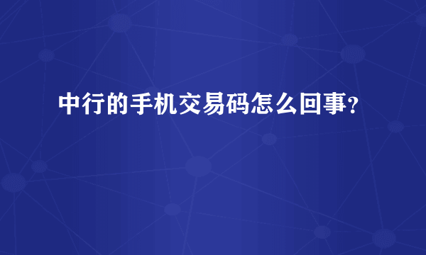 中行的手机交易码怎么回事？