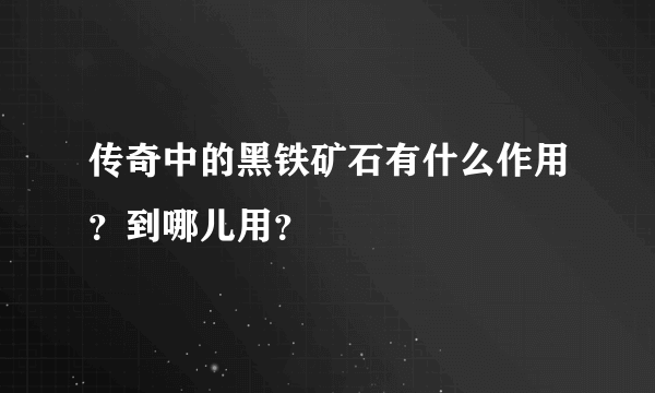 传奇中的黑铁矿石有什么作用？到哪儿用？