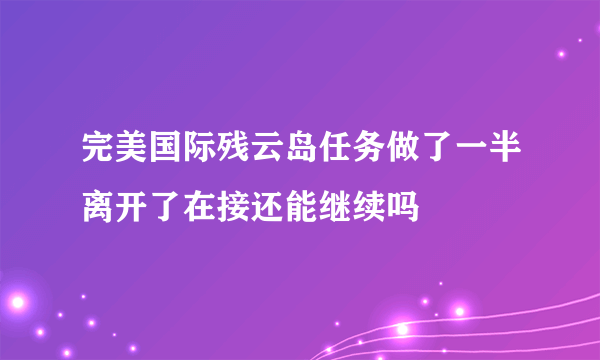 完美国际残云岛任务做了一半离开了在接还能继续吗