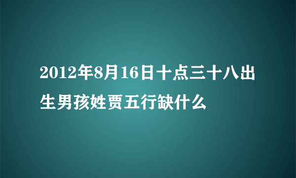 2012年8月16日十点三十八出生男孩姓贾五行缺什么