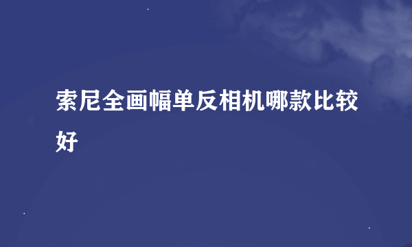 索尼全画幅单反相机哪款比较好