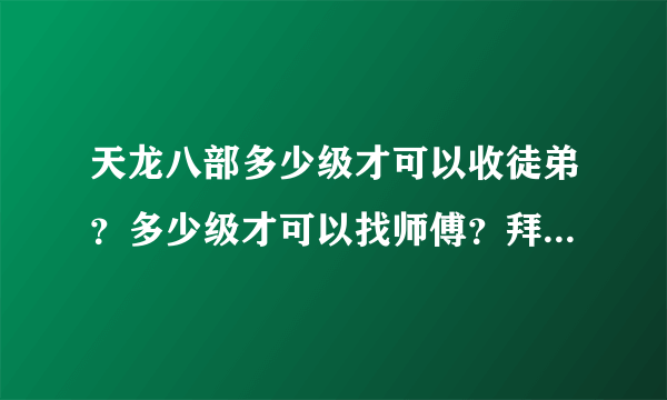 天龙八部多少级才可以收徒弟？多少级才可以找师傅？拜托各位大神