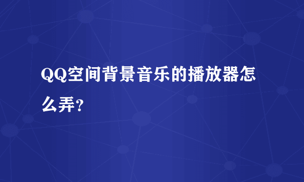 QQ空间背景音乐的播放器怎么弄？