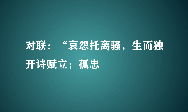 对联：“哀怨托离骚，生而独开诗赋立；孤忠