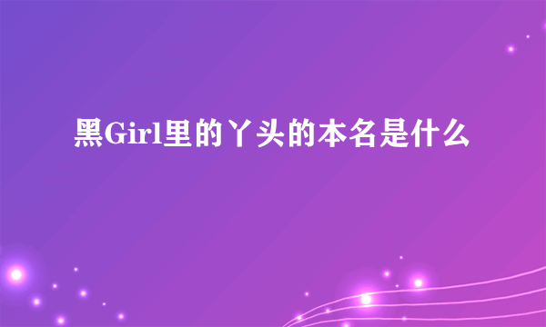 黑Girl里的丫头的本名是什么