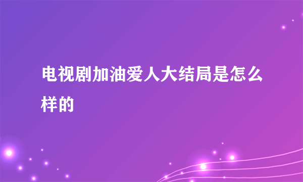 电视剧加油爱人大结局是怎么样的