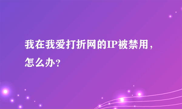 我在我爱打折网的IP被禁用，怎么办？