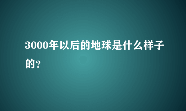 3000年以后的地球是什么样子的？