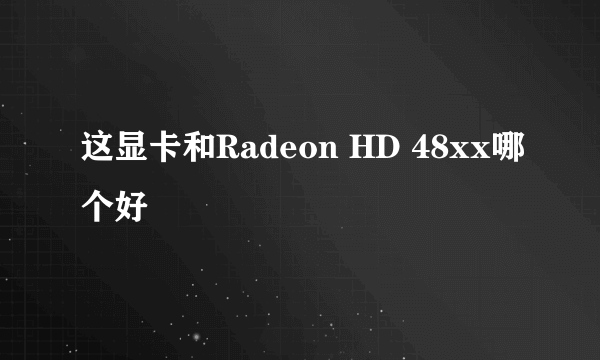 这显卡和Radeon HD 48xx哪个好