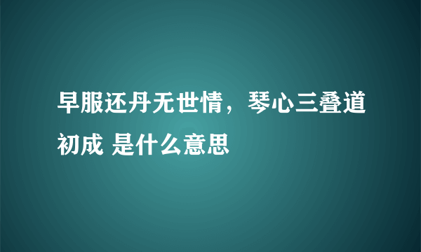 早服还丹无世情，琴心三叠道初成 是什么意思